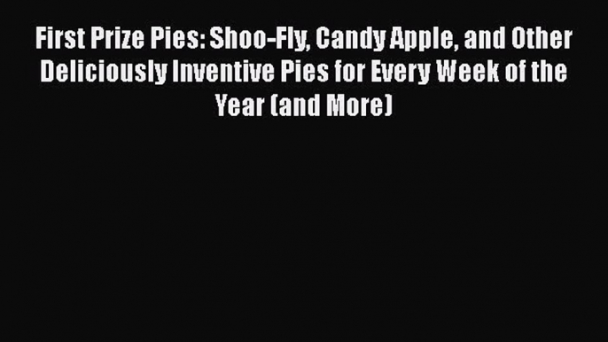 [Read Book] First Prize Pies: Shoo-Fly Candy Apple and Other Deliciously Inventive Pies for