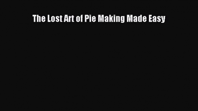 [Read Book] The Lost Art of Pie Making Made Easy  EBook