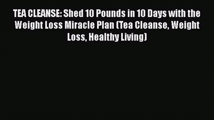 [Read Book] TEA CLEANSE: Shed 10 Pounds in 10 Days with the Weight Loss Miracle Plan (Tea Cleanse