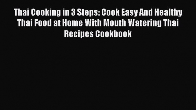 [Read Book] Thai Cooking in 3 Steps: Cook Easy And Healthy Thai Food at Home With Mouth Watering