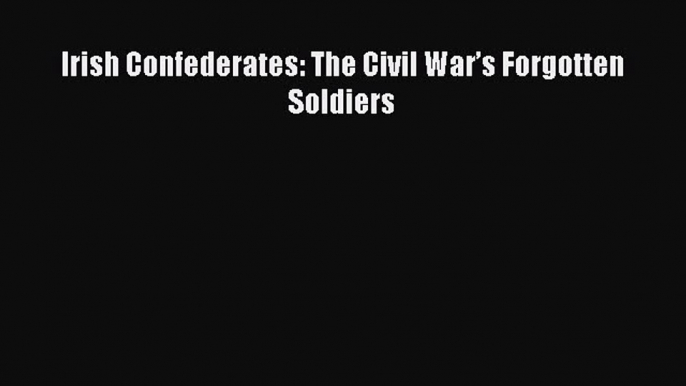 Download Irish Confederates: The Civil War’s Forgotten Soldiers PDF Free