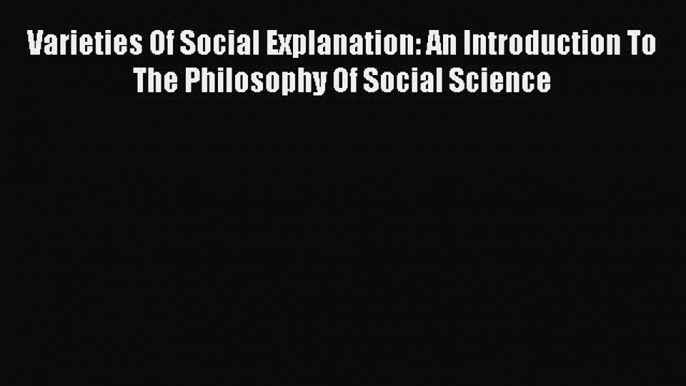 Book Varieties Of Social Explanation: An Introduction To The Philosophy Of Social Science Read