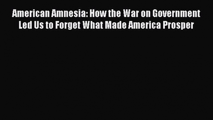 Read American Amnesia: How the War on Government Led Us to Forget What Made America Prosper