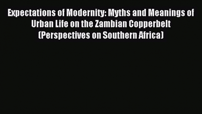 Read Expectations of Modernity: Myths and Meanings of Urban Life on the Zambian Copperbelt