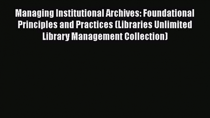 Book Managing Institutional Archives: Foundational Principles and Practices (Libraries Unlimited