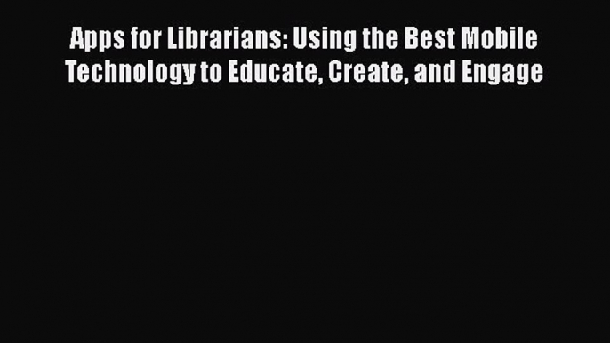 Book Apps for Librarians: Using the Best Mobile Technology to Educate Create and Engage Download