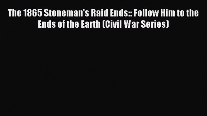 Read The 1865 Stoneman's Raid Ends:: Follow Him to the Ends of the Earth (Civil War Series)