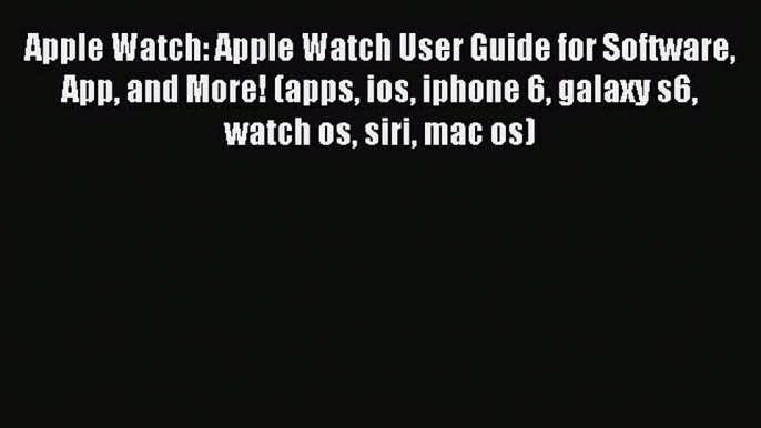 Read Apple Watch: Apple Watch User Guide for Software App and More! (apps ios iphone 6 galaxy