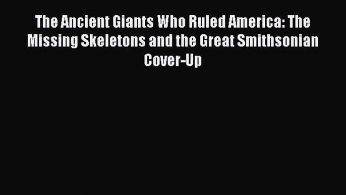 Read The Ancient Giants Who Ruled America: The Missing Skeletons and the Great Smithsonian