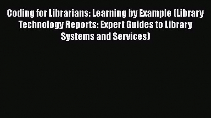 Ebook Coding for Librarians: Learning by Example (Library Technology Reports: Expert Guides