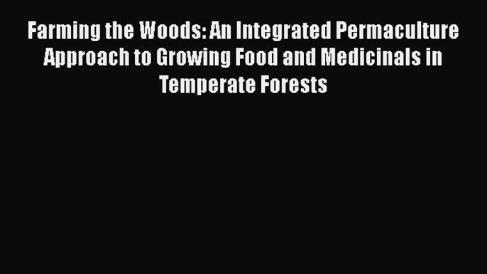 Download Farming the Woods: An Integrated Permaculture Approach to Growing Food and Medicinals