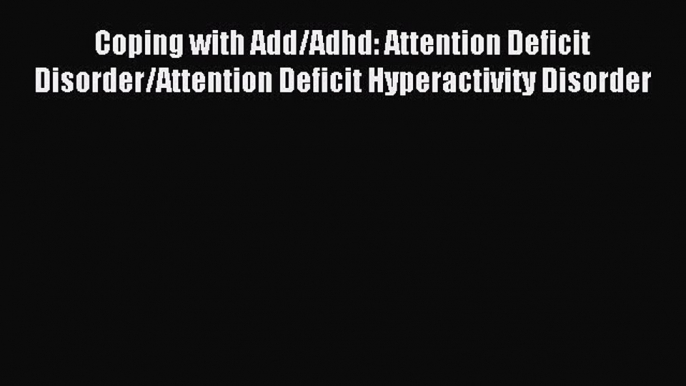 Read Coping with Add/Adhd: Attention Deficit Disorder/Attention Deficit Hyperactivity Disorder