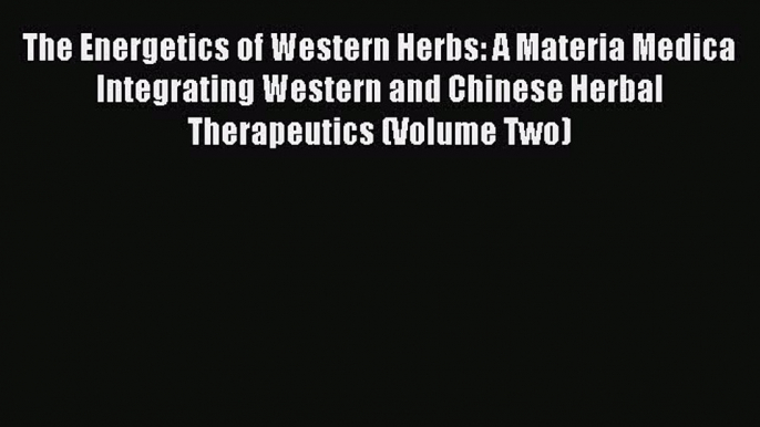 Download The Energetics of Western Herbs: A Materia Medica Integrating Western and Chinese