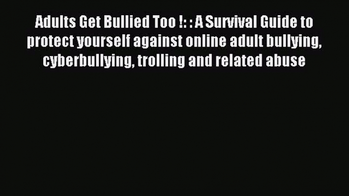 Read Adults Get Bullied Too !: : A Survival Guide to protect yourself against online adult