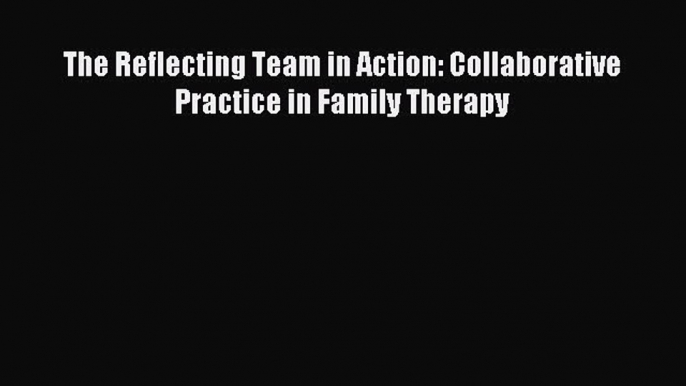 Read The Reflecting Team in Action: Collaborative Practice in Family Therapy PDF Free