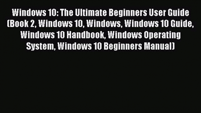 [PDF] Windows 10: The Ultimate Beginners User Guide (Book 2 Windows 10 Windows Windows 10 Guide