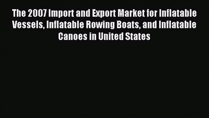 Read The 2007 Import and Export Market for Inflatable Vessels Inflatable Rowing Boats and Inflatable