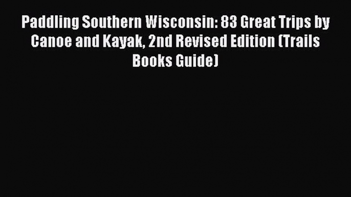 Read Paddling Southern Wisconsin: 83 Great Trips by Canoe and Kayak 2nd Revised Edition (Trails