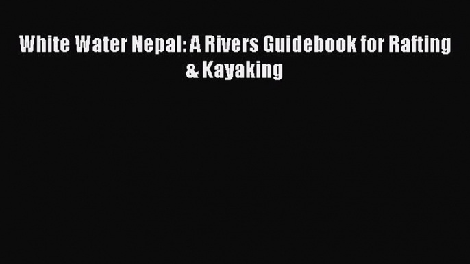 Download White Water Nepal: A Rivers Guidebook for Rafting & Kayaking PDF Free