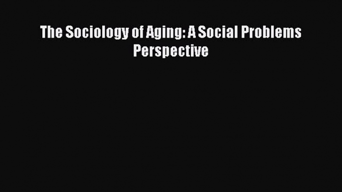 Download The Sociology of Aging: A Social Problems Perspective Ebook Online