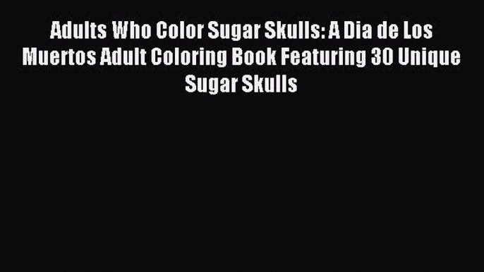 Read Adults Who Color Sugar Skulls: A Dia de Los Muertos Adult Coloring Book Featuring 30 Unique