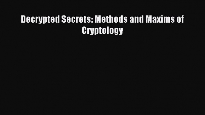 Read Decrypted Secrets: Methods and Maxims of Cryptology PDF Online