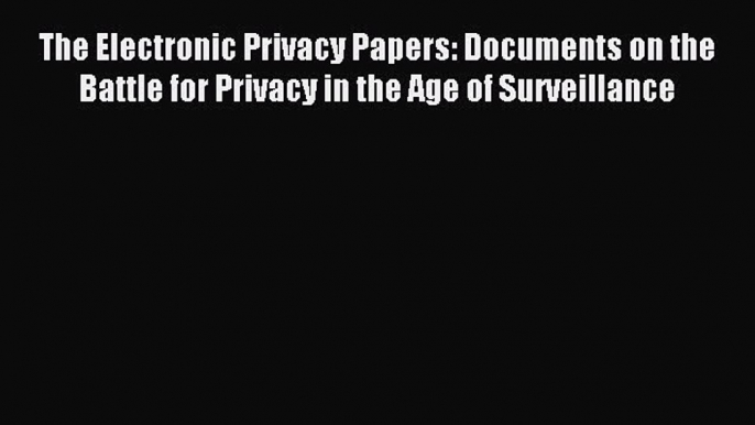 Read The Electronic Privacy Papers: Documents on the Battle for Privacy in the Age of Surveillance