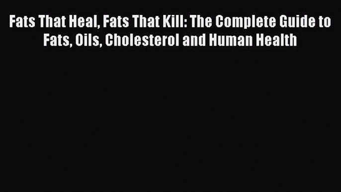 Read Fats That Heal Fats That Kill: The Complete Guide to Fats Oils Cholesterol and Human Health