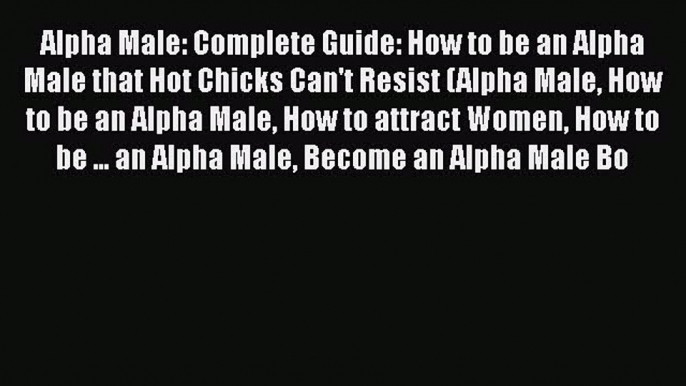 [PDF] Alpha Male: Complete Guide: How to be an Alpha Male that Hot Chicks Can't Resist (Alpha