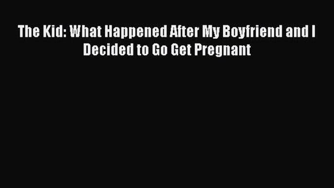 PDF The Kid: What Happened After My Boyfriend and I Decided to Go Get Pregnant Free Books