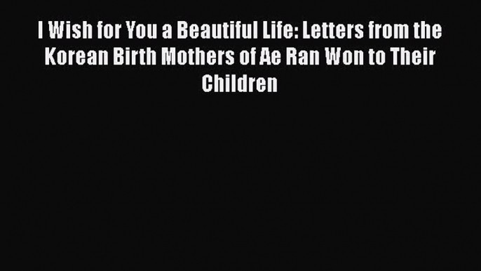 Download I Wish for You a Beautiful Life: Letters from the Korean Birth Mothers of Ae Ran Won