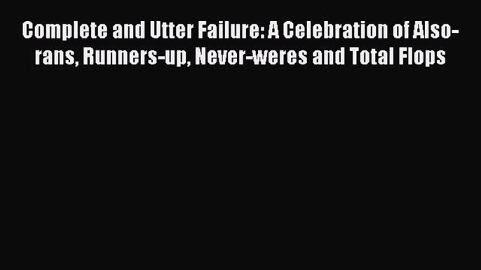 Read Complete and Utter Failure: A Celebration of Also-rans Runners-up Never-weres and Total