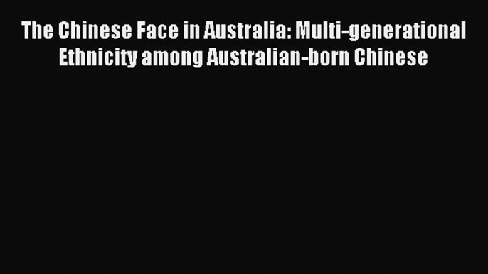 Read The Chinese Face in Australia: Multi-generational Ethnicity among Australian-born Chinese