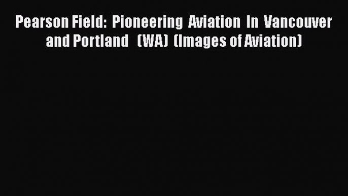 [Read Book] Pearson Field:  Pioneering  Aviation  In  Vancouver and Portland   (WA)  (Images