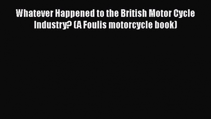 [Read Book] Whatever Happened to the British Motor Cycle Industry? (A Foulis motorcycle book)