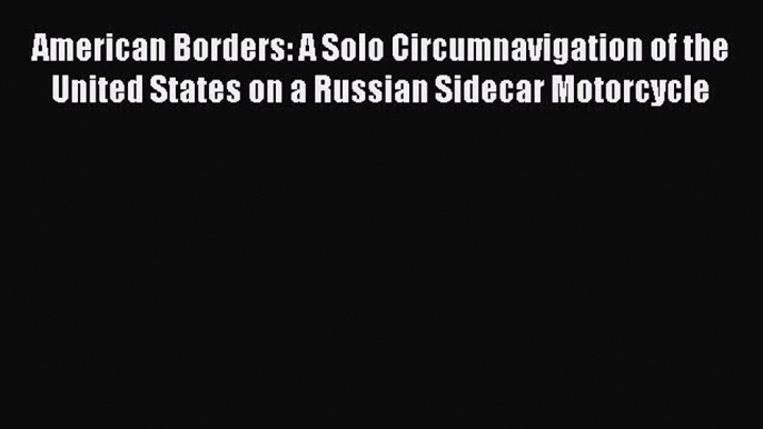 [Read Book] American Borders: A Solo Circumnavigation of the United States on a Russian Sidecar