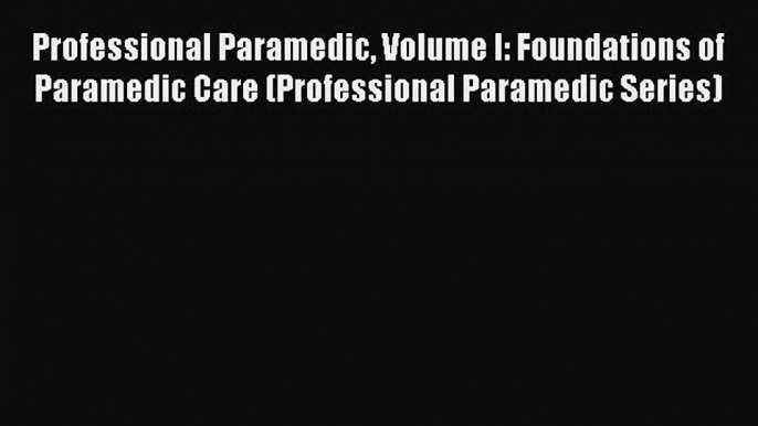 Download Professional Paramedic Volume I: Foundations of Paramedic Care (Professional Paramedic