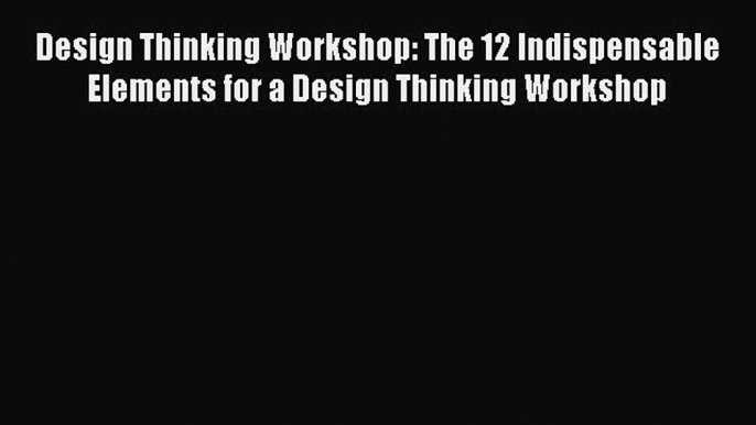 Read Design Thinking Workshop: The 12 Indispensable Elements for a Design Thinking Workshop