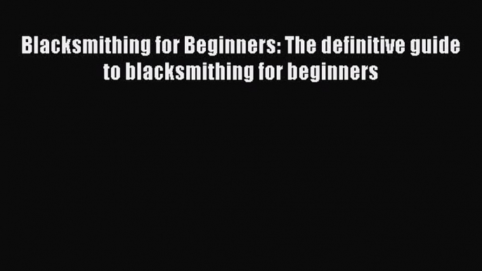 Read Blacksmithing for Beginners: The definitive guide to blacksmithing for beginners Ebook