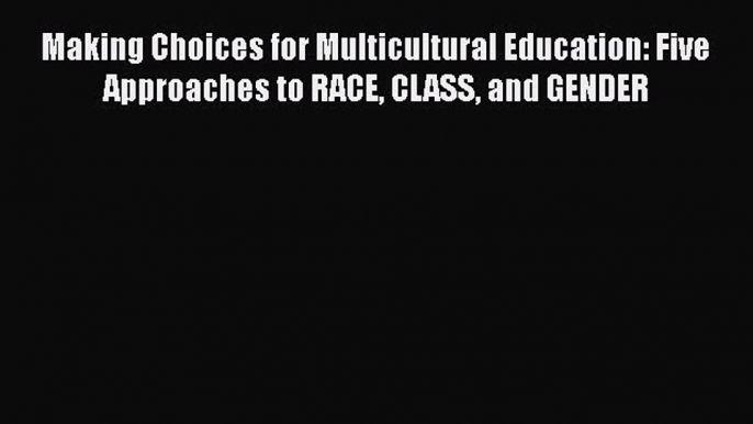 Book Making Choices for Multicultural Education: Five Approaches to RACE CLASS and GENDER Read