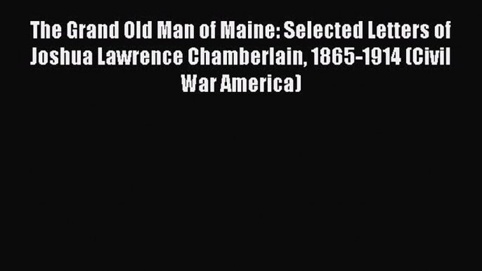 Read The Grand Old Man of Maine: Selected Letters of Joshua Lawrence Chamberlain 1865-1914