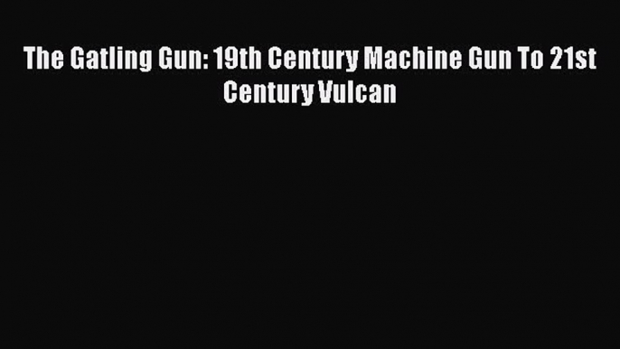 [Read book] The Gatling Gun: 19th Century Machine Gun To 21st Century Vulcan [Download] Online