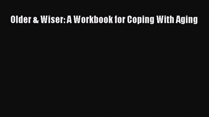 Book Older & Wiser: A Workbook for Coping With Aging Full Ebook