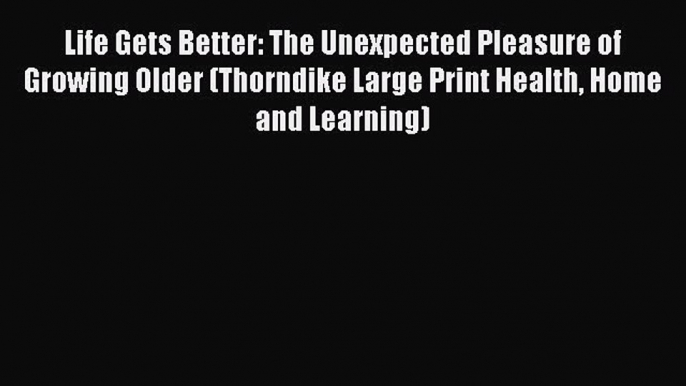 Book Life Gets Better: The Unexpected Pleasure of Growing Older (Thorndike Large Print Health