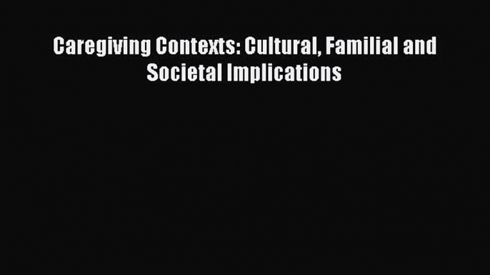 Book Caregiving Contexts: Cultural Familial and Societal Implications Full Ebook