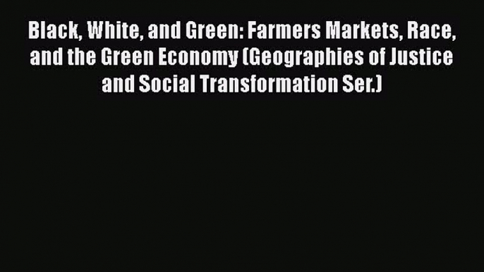 Book Black White and Green: Farmers Markets Race and the Green Economy (Geographies of Justice