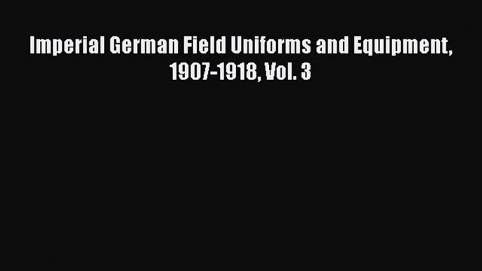 [Read book] Imperial German Field Uniforms and Equipment 1907-1918 Vol. 3 [Download] Full Ebook