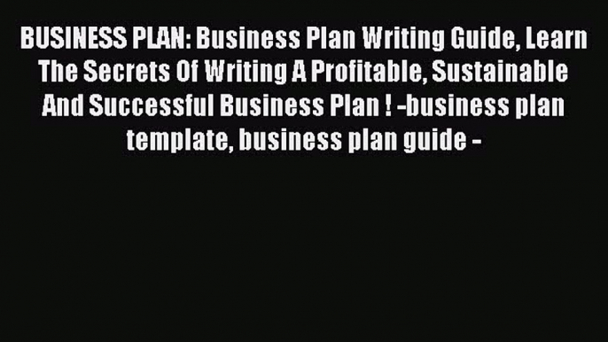 Read BUSINESS PLAN: Business Plan Writing Guide Learn The Secrets Of Writing A Profitable Sustainable