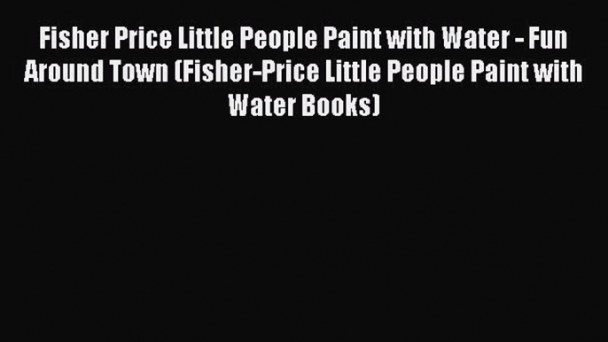 PDF Fisher Price Little People Paint with Water - Fun Around Town (Fisher-Price Little People