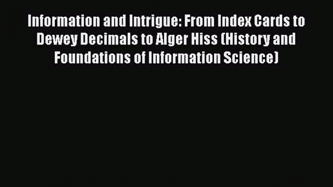 Download Information and Intrigue: From Index Cards to Dewey Decimals to Alger Hiss (History